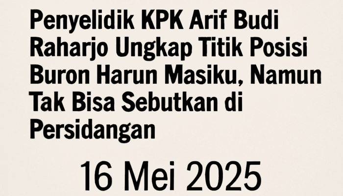 Penyelidik KPK Arif Budi Raharjo Pastikan Sudah Ketahui Lokasi Buron Harun Masiku, Namun Rahasiakan di Persidangan